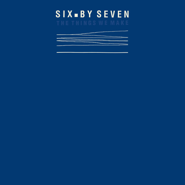 Six By Seven - The Things We Make